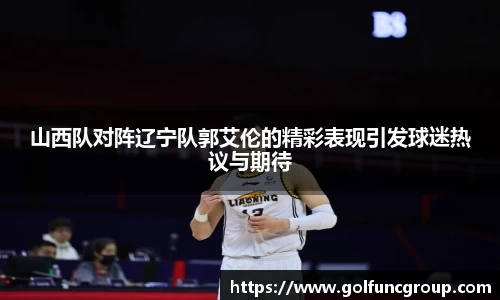山西队对阵辽宁队郭艾伦的精彩表现引发球迷热议与期待