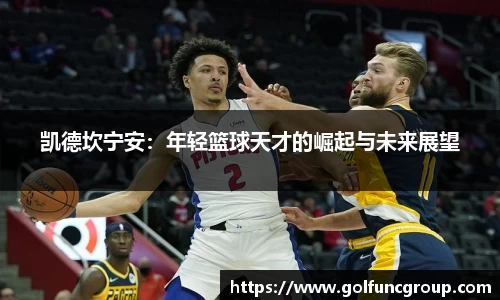 凯德坎宁安:年轻篮球天才的崛起与未来展望