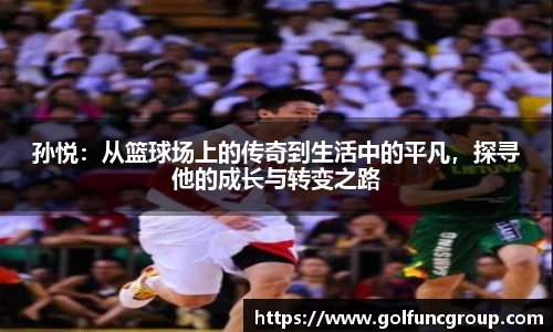 孙悦：从篮球场上的传奇到生活中的平凡，探寻他的成长与转变之路