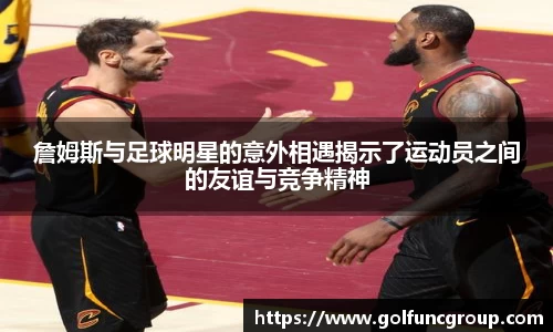詹姆斯与足球明星的意外相遇揭示了运动员之间的友谊与竞争精神