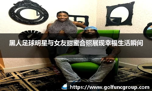 黑人足球明星与女友甜蜜合照展现幸福生活瞬间