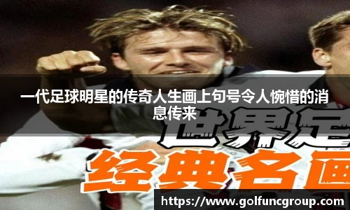 一代足球明星的传奇人生画上句号令人惋惜的消息传来