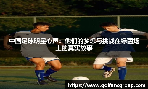 中国足球明星心声：他们的梦想与挑战在绿茵场上的真实故事